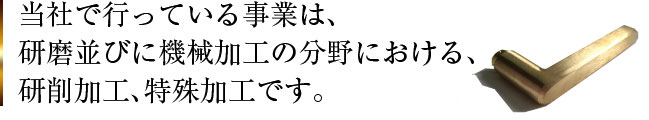 当社で行っている事業は、研磨並びに機械加工の分野における、研削加工、特殊加工です。